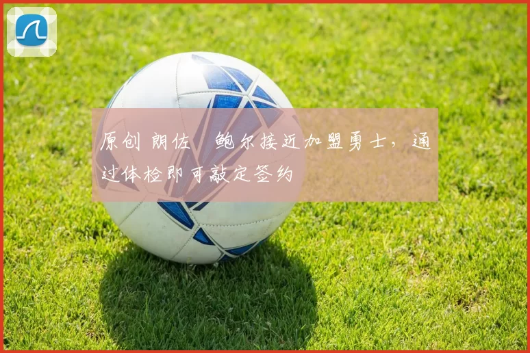 原创 朗佐・鲍尔接近加盟勇士，通过体检即可敲定签约