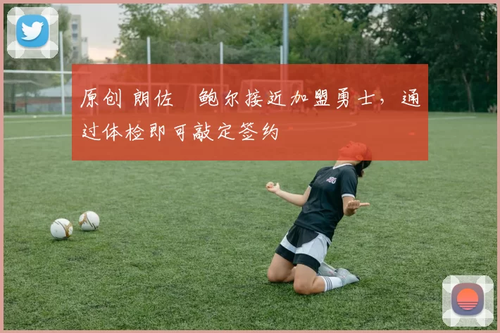 原创 朗佐・鲍尔接近加盟勇士，通过体检即可敲定签约