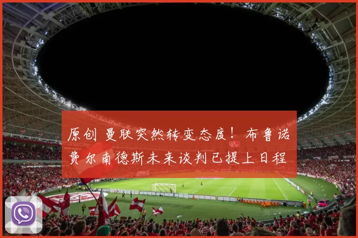 原创 曼联突然转变态度！布鲁诺・费尔南德斯未来谈判已提上日程