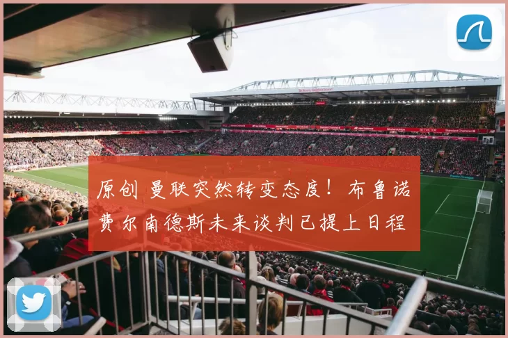 原创 曼联突然转变态度！布鲁诺・费尔南德斯未来谈判已提上日程