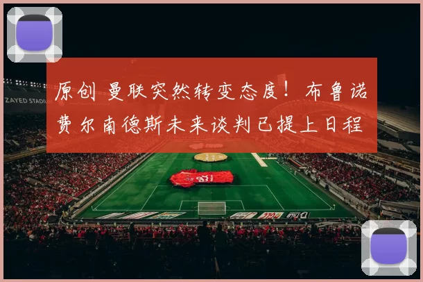 原创 曼联突然转变态度！布鲁诺・费尔南德斯未来谈判已提上日程
