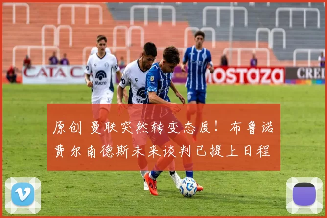 原创 曼联突然转变态度！布鲁诺・费尔南德斯未来谈判已提上日程