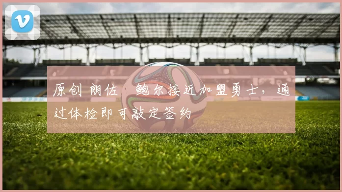 原创 朗佐・鲍尔接近加盟勇士，通过体检即可敲定签约