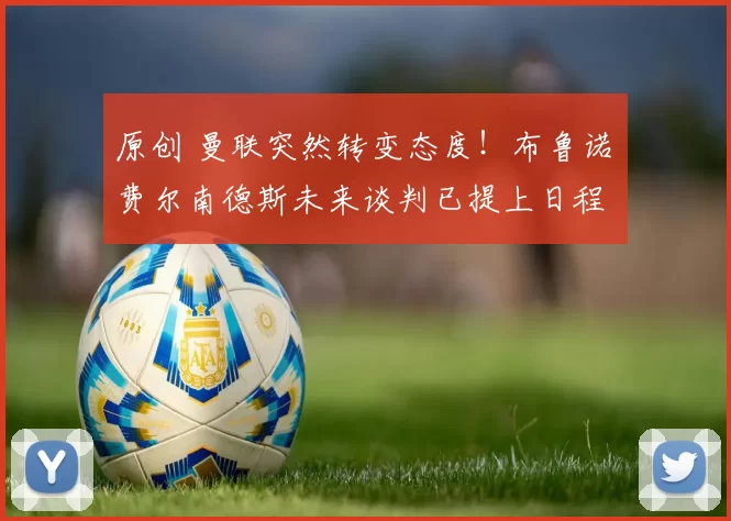 原创 曼联突然转变态度！布鲁诺・费尔南德斯未来谈判已提上日程