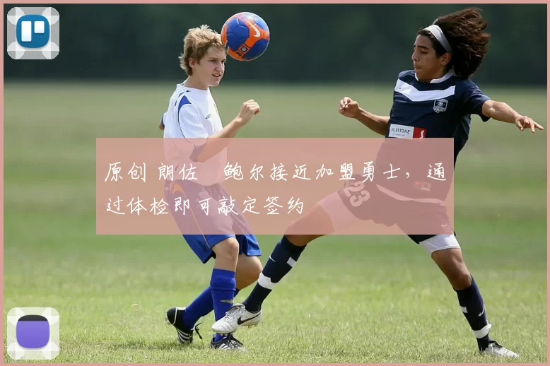 原创 朗佐・鲍尔接近加盟勇士，通过体检即可敲定签约