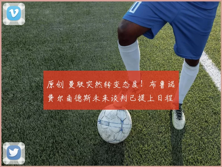 原创 曼联突然转变态度！布鲁诺・费尔南德斯未来谈判已提上日程