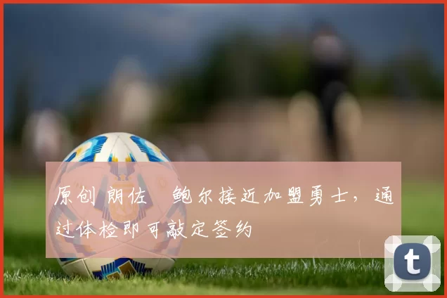 原创 朗佐・鲍尔接近加盟勇士，通过体检即可敲定签约