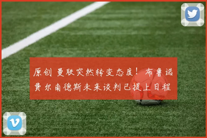 原创 曼联突然转变态度！布鲁诺・费尔南德斯未来谈判已提上日程