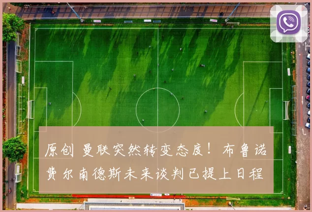 原创 曼联突然转变态度！布鲁诺・费尔南德斯未来谈判已提上日程