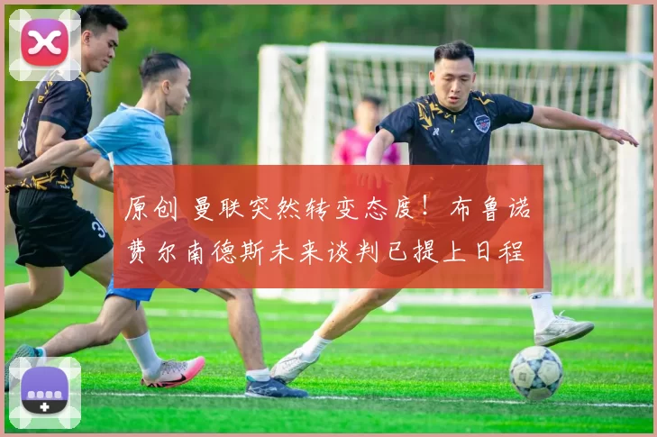 原创 曼联突然转变态度！布鲁诺・费尔南德斯未来谈判已提上日程