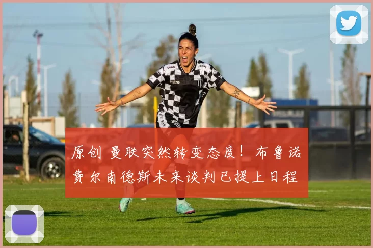 原创 曼联突然转变态度！布鲁诺・费尔南德斯未来谈判已提上日程