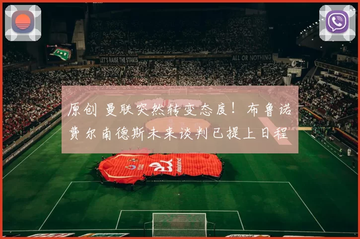 原创 曼联突然转变态度！布鲁诺・费尔南德斯未来谈判已提上日程