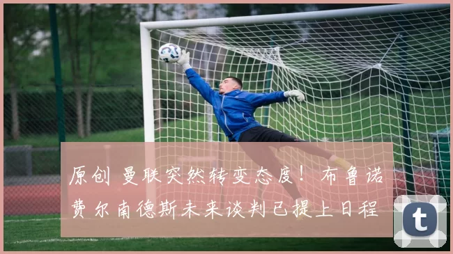 原创 曼联突然转变态度！布鲁诺・费尔南德斯未来谈判已提上日程