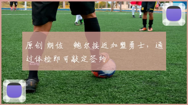 原创 朗佐・鲍尔接近加盟勇士，通过体检即可敲定签约