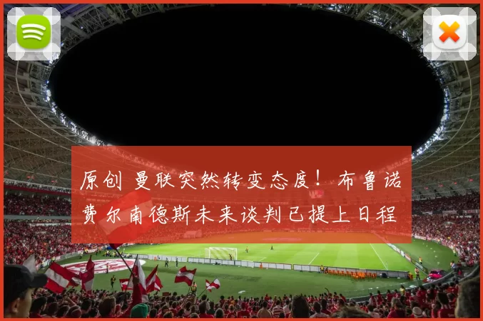 原创 曼联突然转变态度！布鲁诺・费尔南德斯未来谈判已提上日程