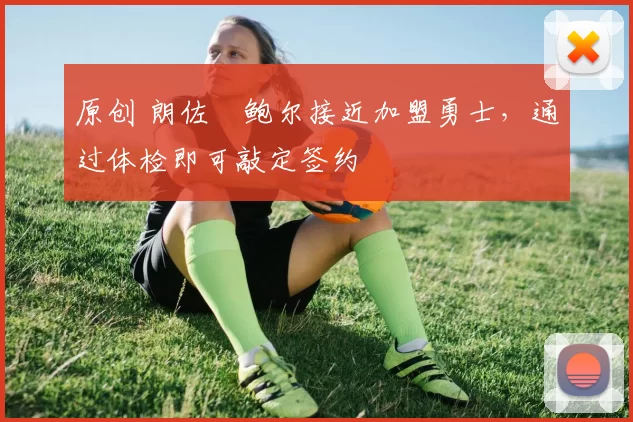 原创 朗佐・鲍尔接近加盟勇士，通过体检即可敲定签约