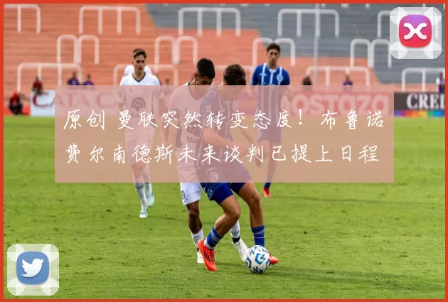 原创 曼联突然转变态度！布鲁诺・费尔南德斯未来谈判已提上日程