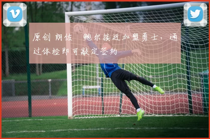 原创 朗佐・鲍尔接近加盟勇士，通过体检即可敲定签约
