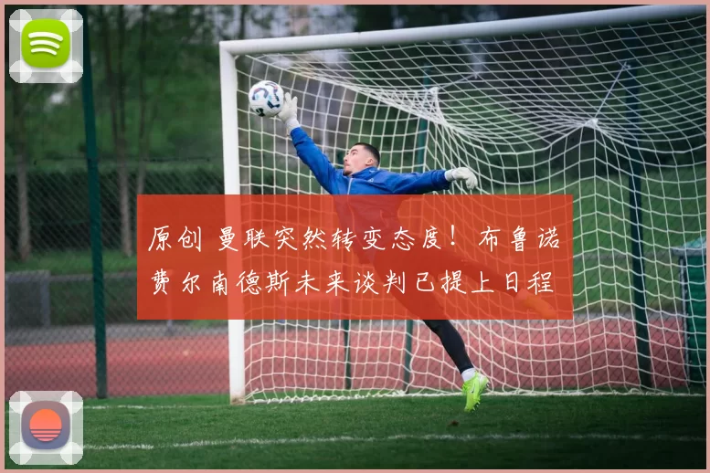 原创 曼联突然转变态度！布鲁诺・费尔南德斯未来谈判已提上日程