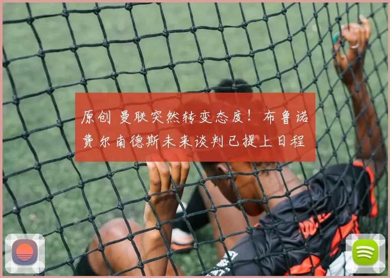 原创 曼联突然转变态度！布鲁诺・费尔南德斯未来谈判已提上日程