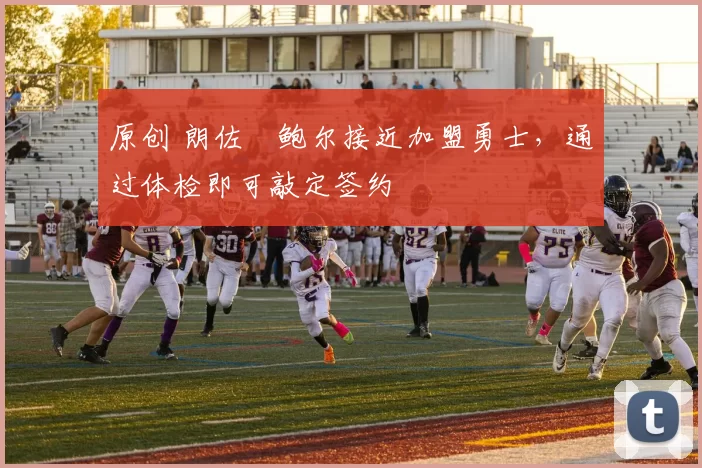 原创 朗佐・鲍尔接近加盟勇士，通过体检即可敲定签约