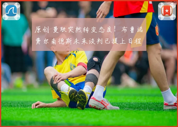 原创 曼联突然转变态度！布鲁诺・费尔南德斯未来谈判已提上日程