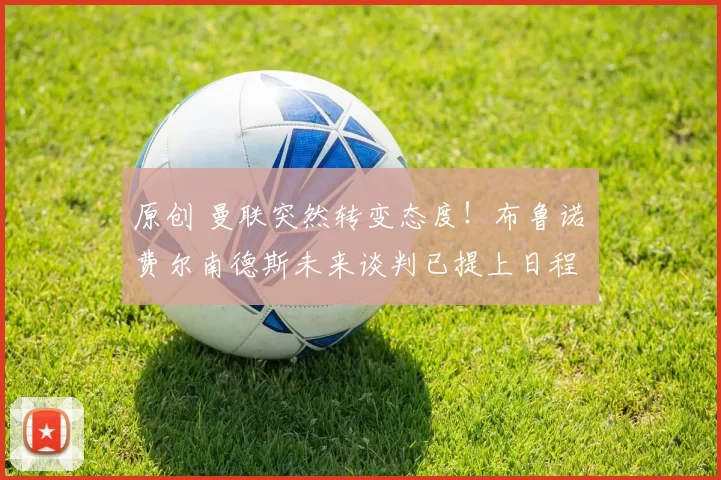 原创 曼联突然转变态度！布鲁诺・费尔南德斯未来谈判已提上日程