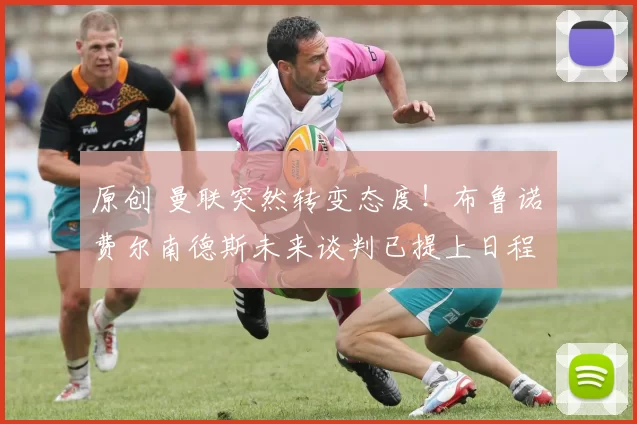 原创 曼联突然转变态度！布鲁诺・费尔南德斯未来谈判已提上日程