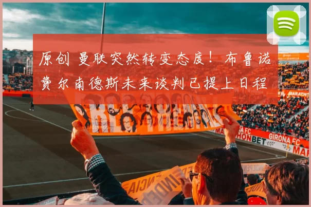 原创 曼联突然转变态度！布鲁诺・费尔南德斯未来谈判已提上日程