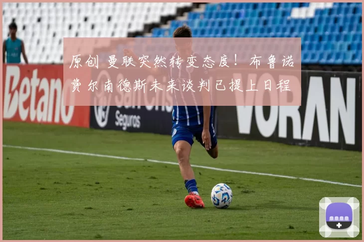 原创 曼联突然转变态度！布鲁诺・费尔南德斯未来谈判已提上日程