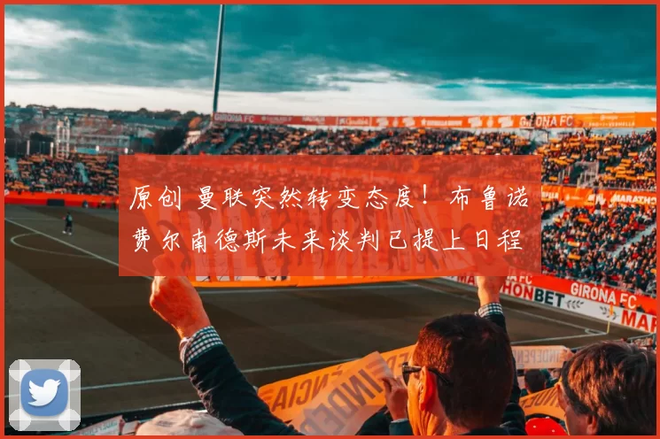 原创 曼联突然转变态度！布鲁诺・费尔南德斯未来谈判已提上日程