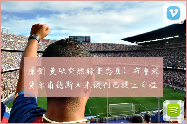 原创 曼联突然转变态度！布鲁诺・费尔南德斯未来谈判已提上日程