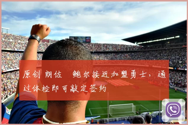 原创 朗佐・鲍尔接近加盟勇士，通过体检即可敲定签约