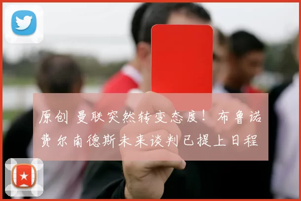 原创 曼联突然转变态度！布鲁诺・费尔南德斯未来谈判已提上日程