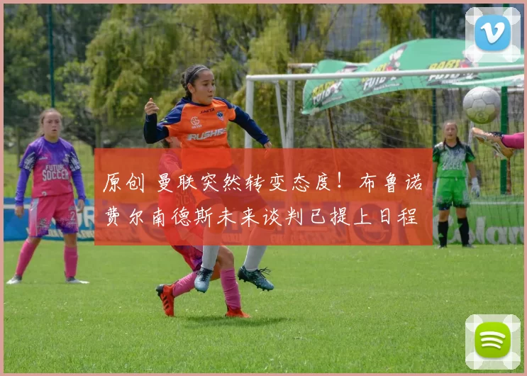 原创 曼联突然转变态度！布鲁诺・费尔南德斯未来谈判已提上日程