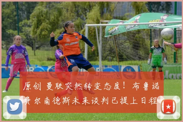 原创 曼联突然转变态度！布鲁诺・费尔南德斯未来谈判已提上日程