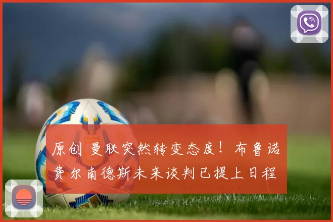 原创 曼联突然转变态度！布鲁诺・费尔南德斯未来谈判已提上日程