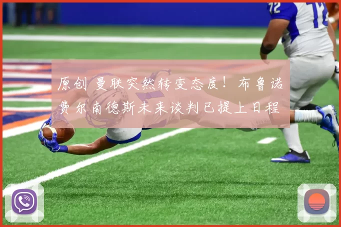 原创 曼联突然转变态度！布鲁诺・费尔南德斯未来谈判已提上日程