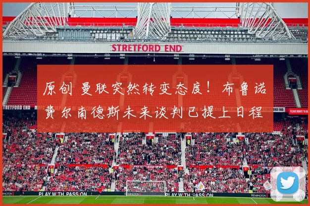 原创 曼联突然转变态度！布鲁诺・费尔南德斯未来谈判已提上日程