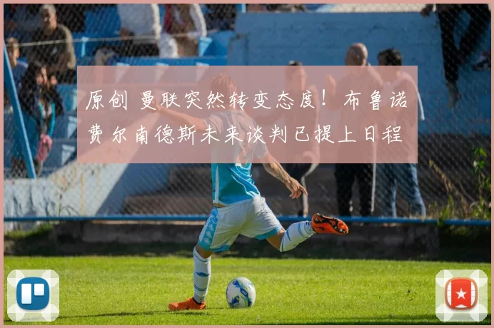 原创 曼联突然转变态度！布鲁诺・费尔南德斯未来谈判已提上日程