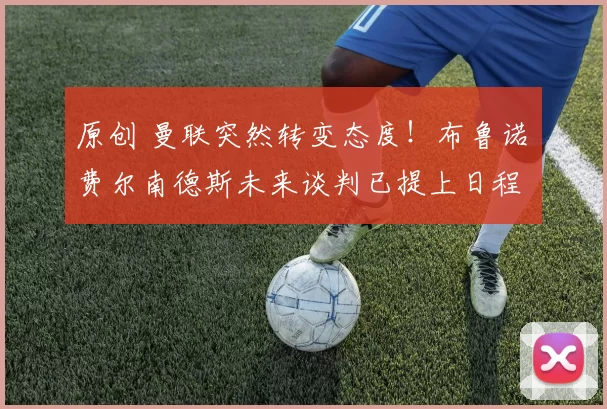 原创 曼联突然转变态度！布鲁诺・费尔南德斯未来谈判已提上日程