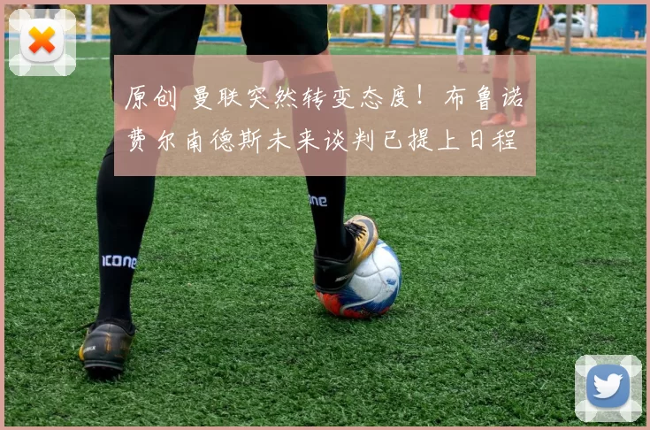 原创 曼联突然转变态度！布鲁诺・费尔南德斯未来谈判已提上日程