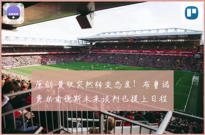 原创 曼联突然转变态度！布鲁诺・费尔南德斯未来谈判已提上日程