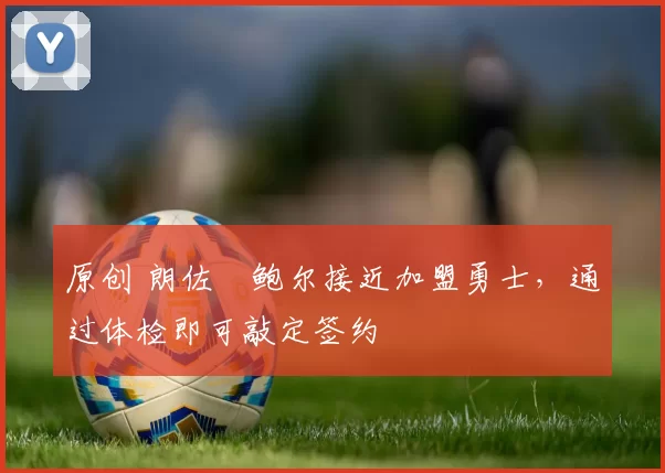 原创 朗佐・鲍尔接近加盟勇士，通过体检即可敲定签约