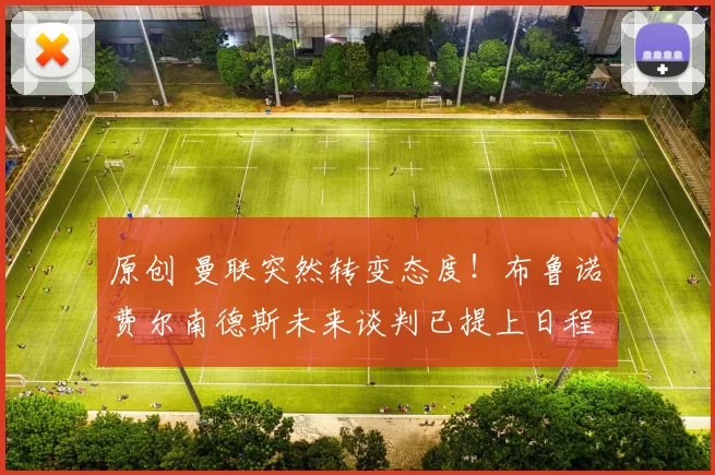 原创 曼联突然转变态度！布鲁诺・费尔南德斯未来谈判已提上日程