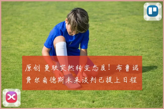 原创 曼联突然转变态度！布鲁诺・费尔南德斯未来谈判已提上日程