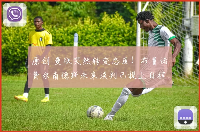 原创 曼联突然转变态度！布鲁诺・费尔南德斯未来谈判已提上日程