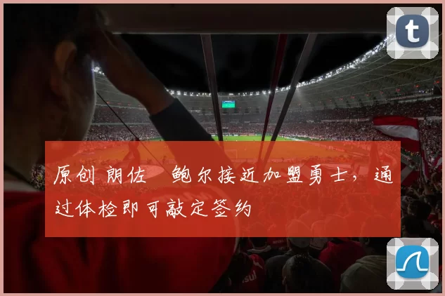 原创 朗佐・鲍尔接近加盟勇士，通过体检即可敲定签约