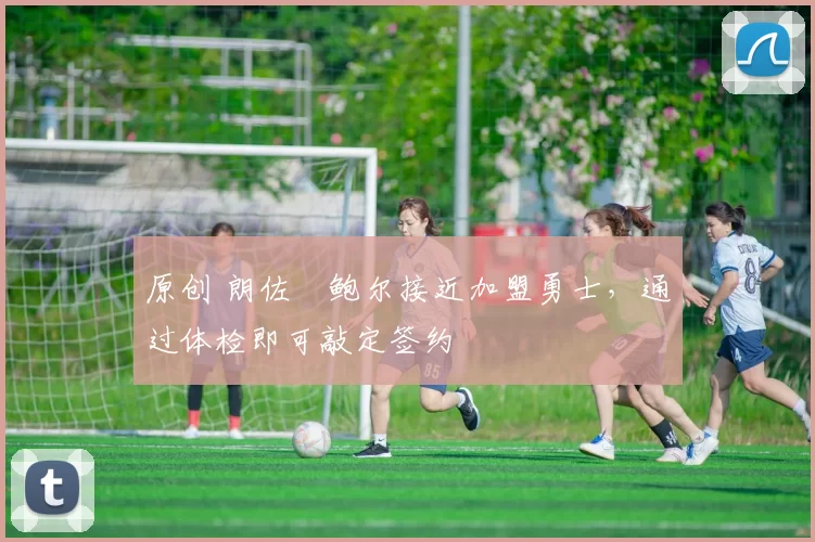 原创 朗佐・鲍尔接近加盟勇士，通过体检即可敲定签约