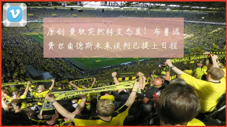 原创 曼联突然转变态度！布鲁诺・费尔南德斯未来谈判已提上日程